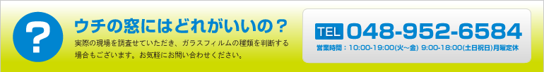 実際に現場を調査させていただき、ガラスフィルムの種類を判断する場合もございます。お気軽にお問い合わせください。TEL：048-952-6584